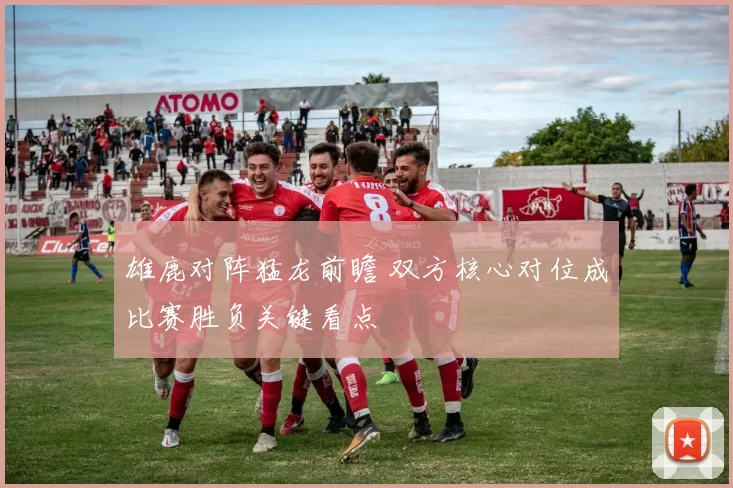 雄鹿对阵猛龙前瞻 双方核心对位成比赛胜负关键看点