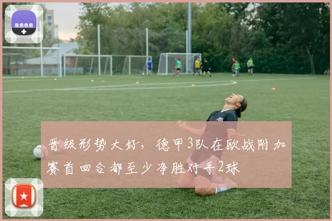 晋级形势大好,德甲3队在欧战附加赛首回合都至少净胜对手2球