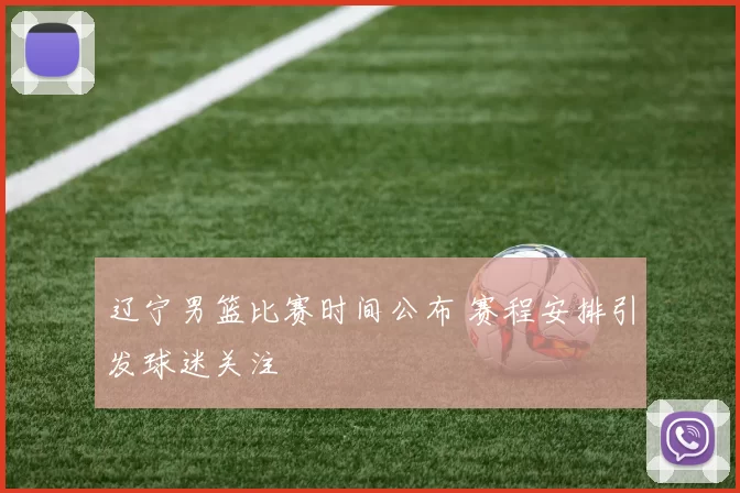 辽宁男篮比赛时间公布 赛程安排引发球迷关注