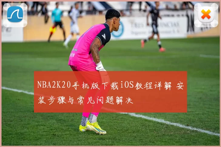 NBA2K20手机版下载iOS教程详解 安装步骤与常见问题解决