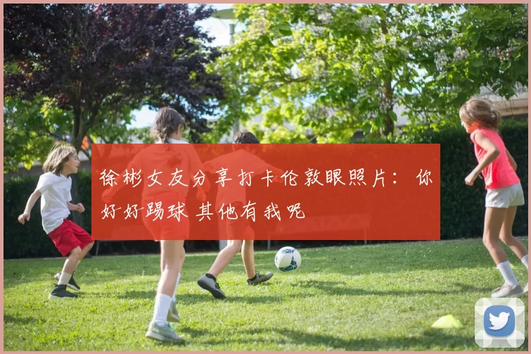 徐彬女友分享打卡伦敦眼照片：你好好踢球 其他有我呢