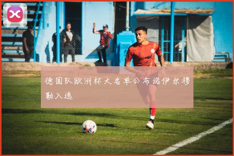 德国队欧洲杯大名单公布诺伊尔穆勒入选