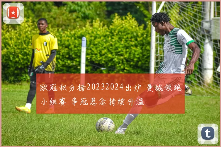 欧冠积分榜20232024出炉 曼城领跑小组赛 争冠悬念持续升温