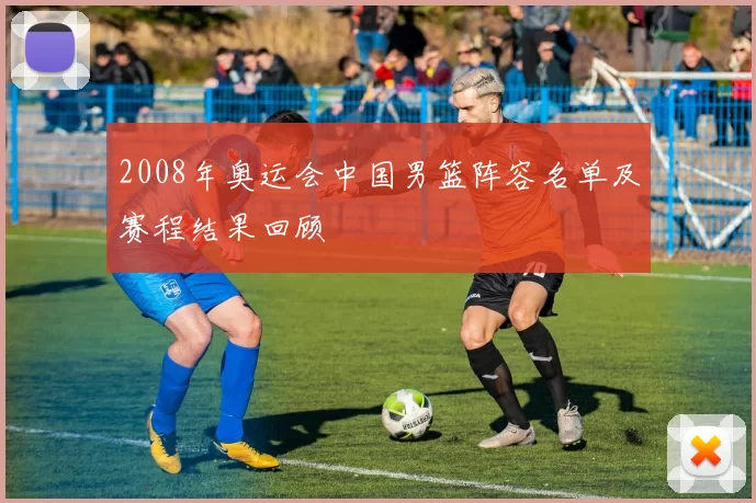 2008年奥运会中国男篮阵容名单及赛程结果回顾