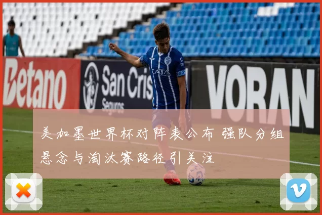 美加墨世界杯对阵表公布 强队分组悬念与淘汰赛路径引关注