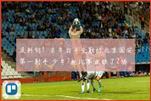 没料到！去年打卡全勤的北京国安第一射手 今年7轮比赛就缺了2场