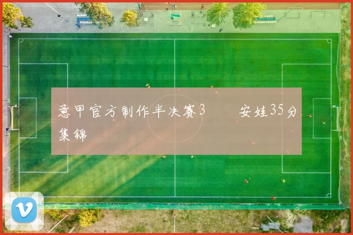 意甲官方制作半决赛3️⃣安娃35分集锦