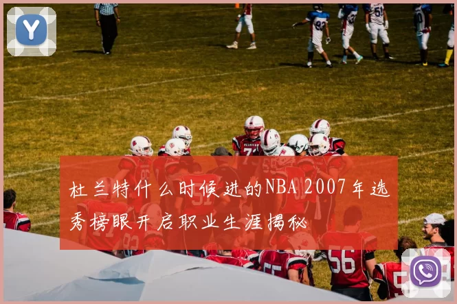 杜兰特什么时候进的NBA 2007年选秀榜眼开启职业生涯揭秘