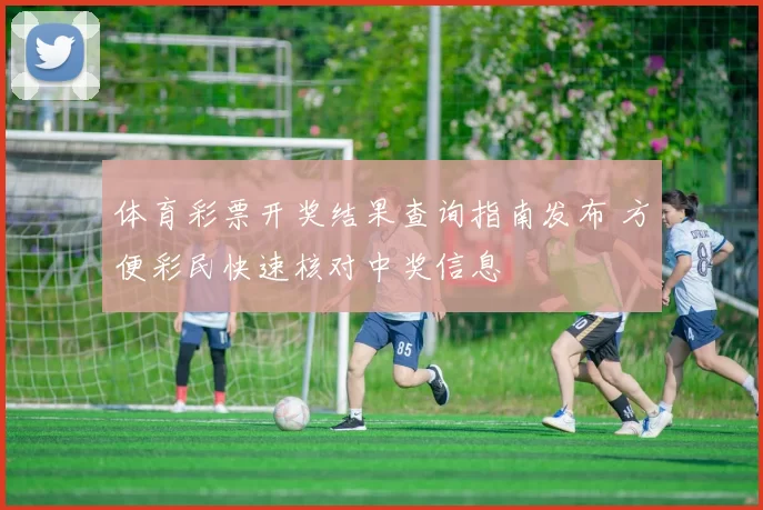 体育彩票开奖结果查询指南发布 方便彩民快速核对中奖信息