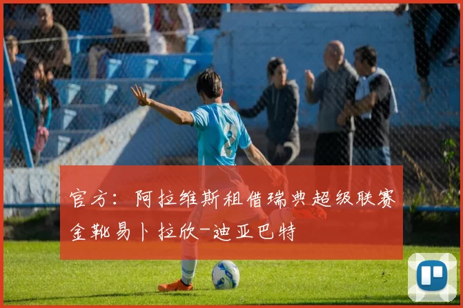 官方:阿拉维斯租借瑞典超级联赛金靴易卜拉欣-迪亚巴特
