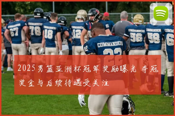 2025男篮亚洲杯冠军奖励曝光 夺冠奖金与后续待遇受关注