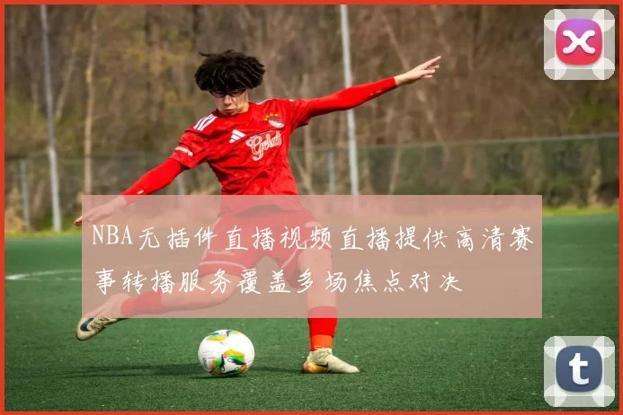 NBA无插件直播视频直播提供高清赛事转播服务覆盖多场焦点对决