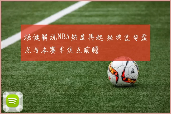 杨健解说NBA热度再起 经典金句盘点与本赛季焦点前瞻