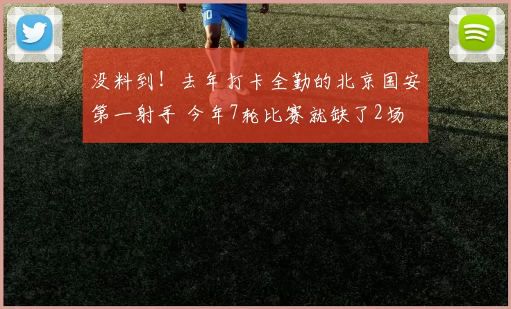 没料到！去年打卡全勤的北京国安第一射手 今年7轮比赛就缺了2场