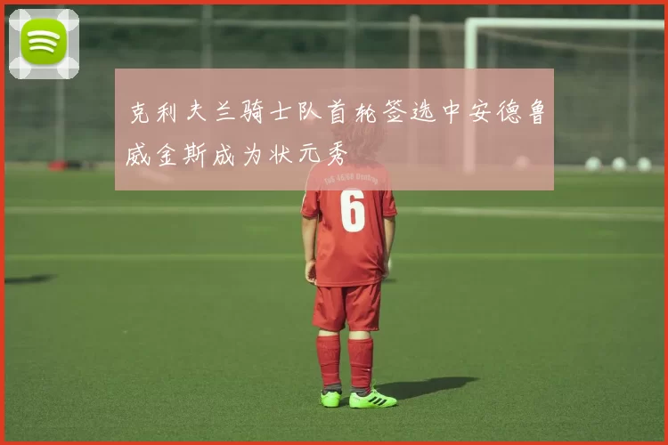 克利夫兰骑士队首轮签选中安德鲁威金斯成为状元秀