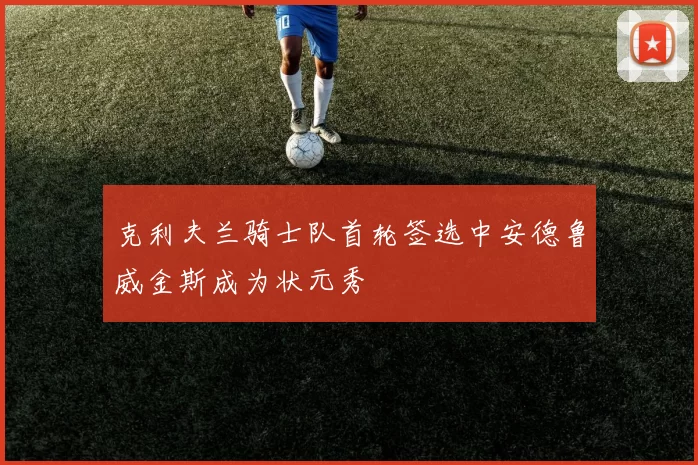 克利夫兰骑士队首轮签选中安德鲁威金斯成为状元秀