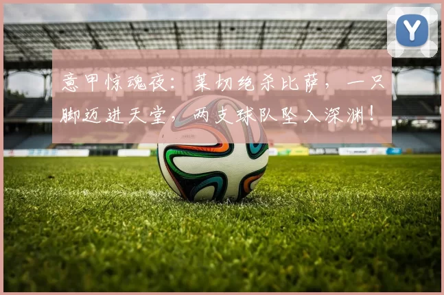 意甲惊魂夜：莱切绝杀比萨，一只脚迈进天堂，两支球队坠入深渊！