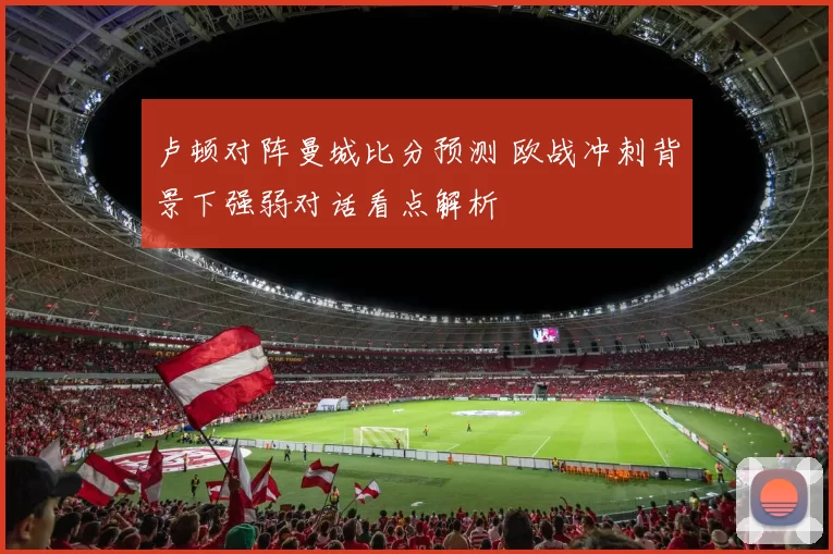 卢顿对阵曼城比分预测 欧战冲刺背景下强弱对话看点解析