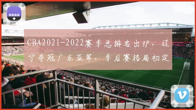 CBA2021-2022赛季总排名出炉,辽宁夺冠广东亚军,季后赛格局初定