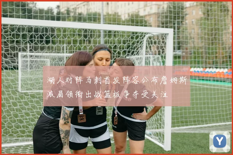 湖人对阵马刺首发阵容公布詹姆斯浓眉领衔出战篮板争夺受关注