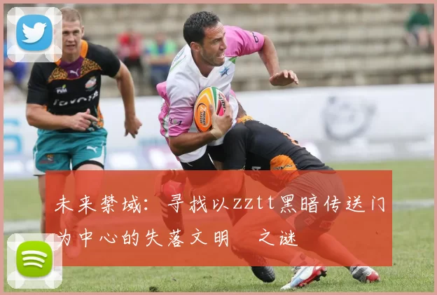 未来禁域:寻找以zztt黑暗传送门为中心的失落文明之谜