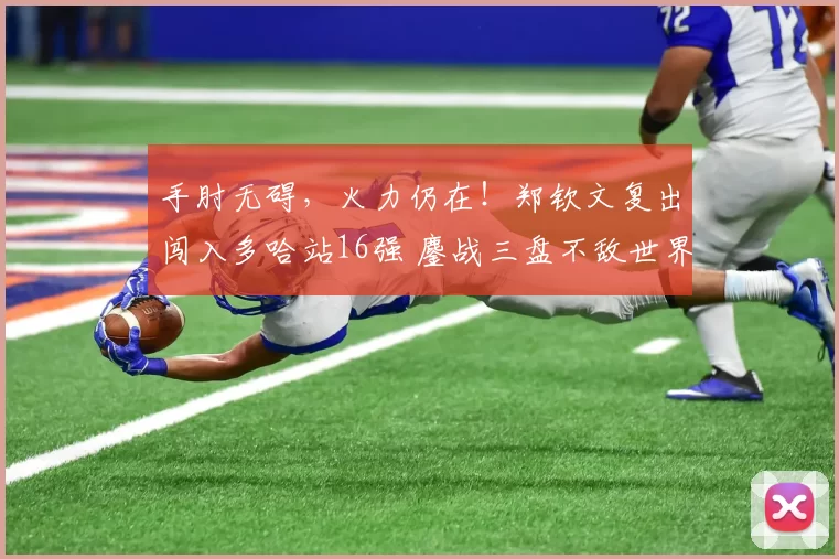 手肘无碍，火力仍在！郑钦文复出闯入多哈站16强 鏖战三盘不敌世界第三