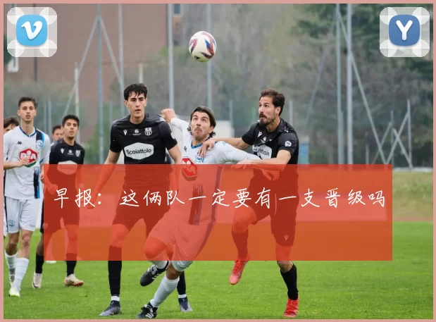 早报：这俩队一定要有一支晋级吗