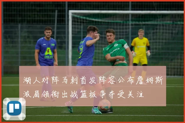 湖人对阵马刺首发阵容公布詹姆斯浓眉领衔出战篮板争夺受关注