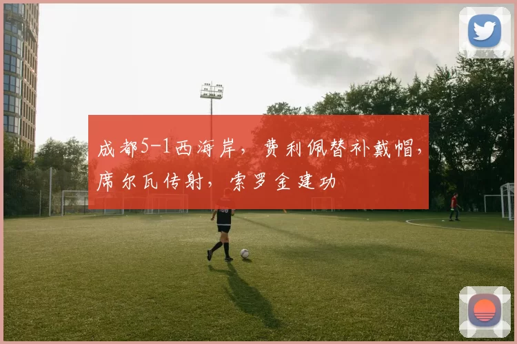 成都5-1西海岸，费利佩替补戴帽，席尔瓦传射，索罗金建功